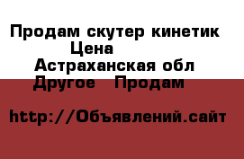 Продам скутер кинетик  › Цена ­ 8 000 - Астраханская обл. Другое » Продам   